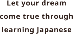 Let your dream come true through learning Japanese
